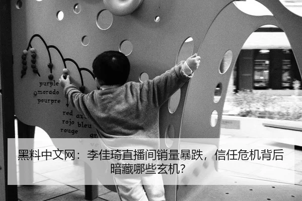 黑料中文网：李佳琦直播间销量暴跌，信任危机背后暗藏哪些玄机？