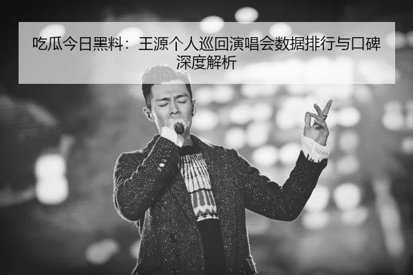 吃瓜今日黑料：王源个人巡回演唱会数据排行与口碑深度解析