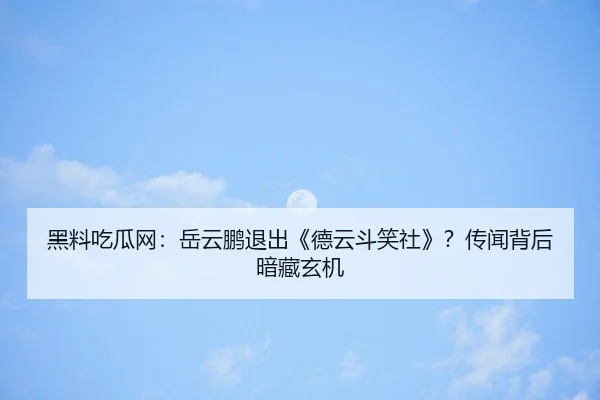 黑料吃瓜网：岳云鹏退出《德云斗笑社》？传闻背后暗藏玄机